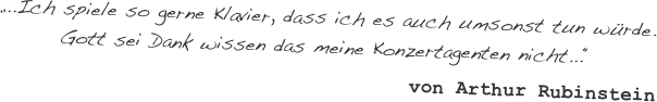 „..Ich spiele so gerne Klavier, dass ich es auch umsonst tun würde. 
Gott sei Dank wissen das meine Konzertagenten nicht...“
von Arthur Rubinstein